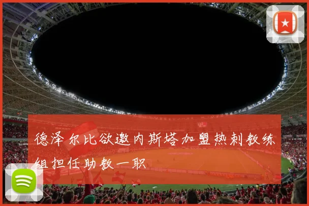 德泽尔比欲邀内斯塔加盟热刺教练组担任助教一职