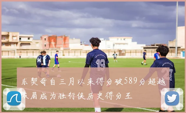 东契奇自三月以来得分破589分超越浓眉成为独行侠历史得分王
