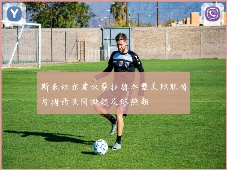 斯米切尔建议萨拉赫加盟美职联将与梅西共同掀起足球热潮