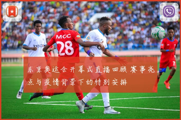 东京奥运会开幕式直播回顾 赛事亮点与疫情背景下的特别安排