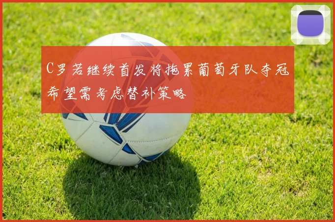 C罗若继续首发将拖累葡萄牙队夺冠希望需考虑替补策略