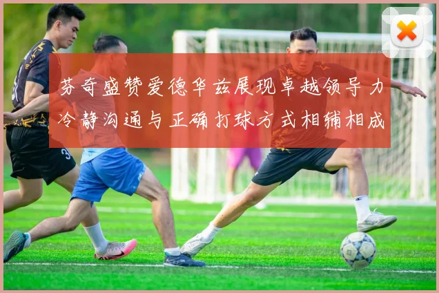 芬奇盛赞爱德华兹展现卓越领导力冷静沟通与正确打球方式相辅相成