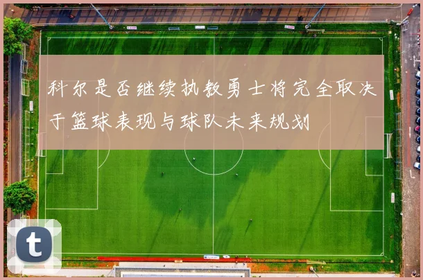 科尔是否继续执教勇士将完全取决于篮球表现与球队未来规划