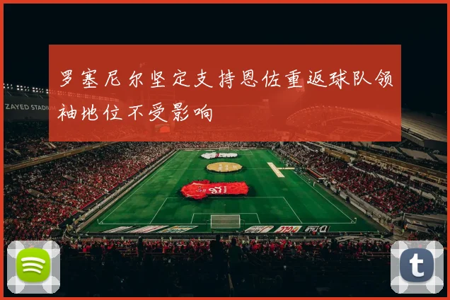 罗塞尼尔坚定支持恩佐重返球队领袖地位不受影响