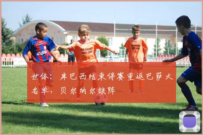 世体：库巴西结束停赛重返巴萨大名单，贝尔纳尔缺阵