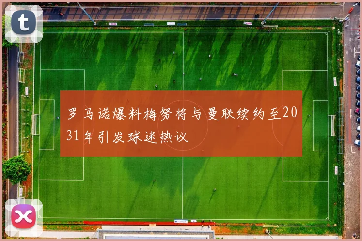罗马诺爆料梅努将与曼联续约至2031年引发球迷热议