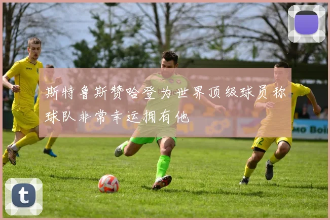 斯特鲁斯赞哈登为世界顶级球员称球队非常幸运拥有他