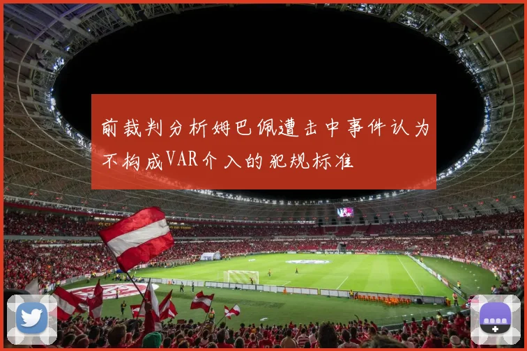 前裁判分析姆巴佩遭击中事件认为不构成VAR介入的犯规标准