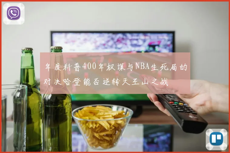 年度科普400年权谋与NBA生死局的对决哈登能否逆转天王山之战